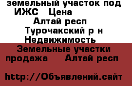 земельный участок под ИЖС › Цена ­ 100 000 - Алтай респ., Турочакский р-н Недвижимость » Земельные участки продажа   . Алтай респ.